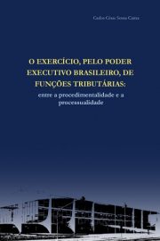 O Exercício, pelo Poder Executivo Brasileiro, de Funções Tributárias: entre a procedimentalidade e a processualidade